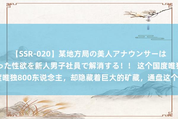 【SSR-020】某地方局の美人アナウンサーは忙し過ぎて溜まりまくった性欲を新人男子社員で解消する！！ 这个国度唯独800东说念主，却隐藏着巨大的矿藏，通盘这个词国土都是天下遗产