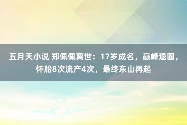 五月天小说 郑佩佩离世：17岁成名，巅峰退圈，怀胎8次流产4次，最终东山再起