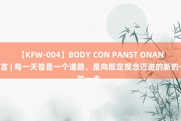 【KFW-004】BODY CON PANST ONANIE 九言 | 每一天皆是一个道路，是向既定观念迈进的新的一步。