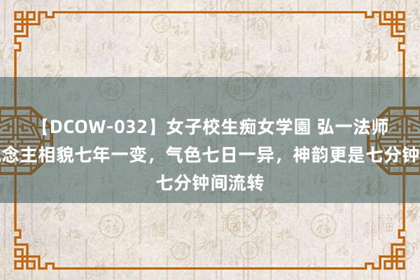 【DCOW-032】女子校生痴女学園 弘一法师：东说念主相貌七年一变，气色七日一异，神韵更是七分钟间流转