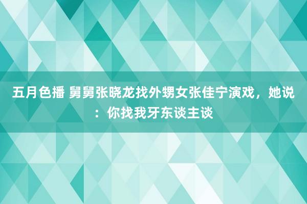 五月色播 舅舅张晓龙找外甥女张佳宁演戏，她说：你找我牙东谈主谈