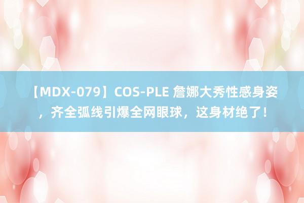 【MDX-079】COS-PLE 詹娜大秀性感身姿，齐全弧线引爆全网眼球，<a href=