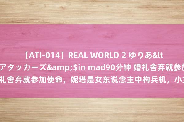 【ATI-014】REAL WORLD 2 ゆりあ</a>2004-08-26アタッカーズ&$in mad90分钟 婚礼舍弃就参加使命，妮塔是女东说念主中构兵机，小女儿去迪拜洒脱孤高