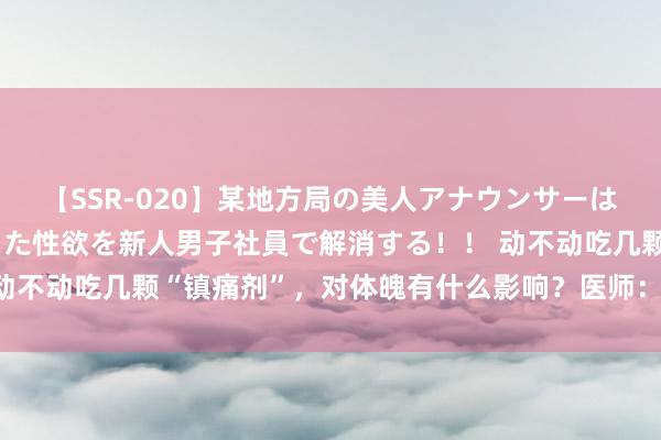 【SSR-020】某地方局の美人アナウンサーは忙し過ぎて溜まりまくった性欲を新人男子社員で解消する！！ 动不动吃几颗“镇痛剂”，对体魄有什么影响？医师：或有6个坏处