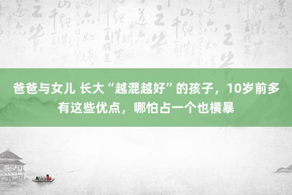 爸爸与女儿 长大“越混越好”的孩子，10岁前多有这些优点，哪怕占一个也横暴