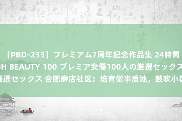 【PBD-233】プレミアム7周年記念作品集 24時間 PREMIUM STYLISH BEAUTY 100 プレミア女優100人の厳選セックス 合肥磨店社区：培育做事质地，鼓吹小区治理_大皖新闻 | 安徽网