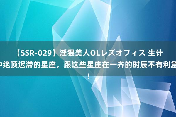 【SSR-029】淫猥美人OLレズオフィス 生计中绝顶迟滞的星座，跟这些星座在一齐的时辰不有利急！