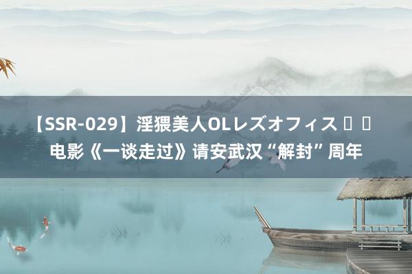 【SSR-029】淫猥美人OLレズオフィス 		 电影《一谈走过》请安武汉“解封”周年