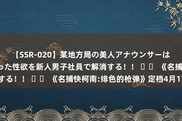 【SSR-020】某地方局の美人アナウンサーは忙し過ぎて溜まりまくった性欲を新人男子社員で解消する！！ 		 《名捕快柯南:绯色的枪弹》定档4月17日