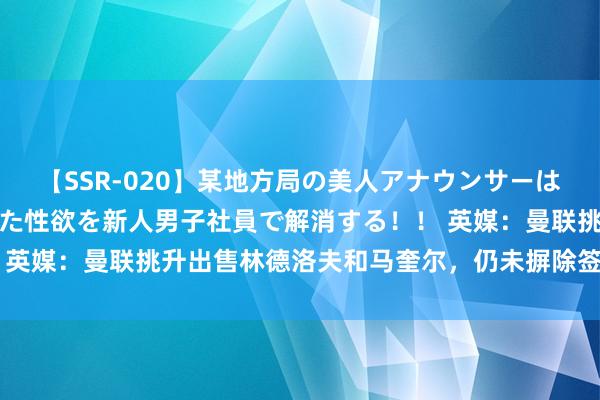 【SSR-020】某地方局の美人アナウンサーは忙し過ぎて溜まりまくった性欲を新人男子社員で解消する！！ 英媒：曼联挑升出售林德洛夫和马奎尔，仍未摒除签下德里赫特