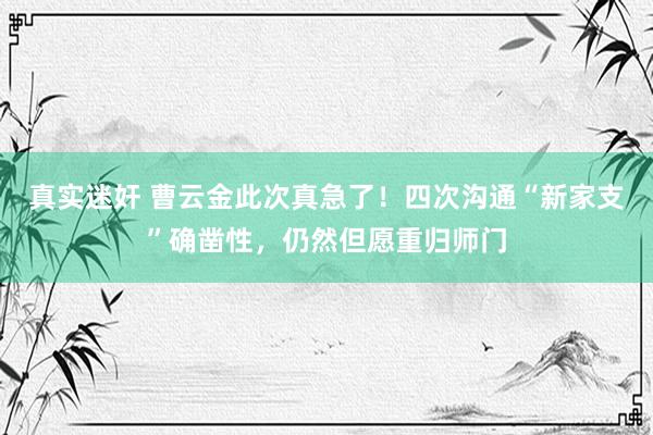 真实迷奸 曹云金此次真急了！四次沟通“新家支”确凿性，仍然但愿重归师门