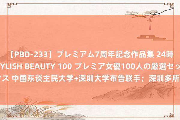 【PBD-233】プレミアム7周年記念作品集 24時間 PREMIUM STYLISH BEAUTY 100 プレミア女優100人の厳選セックス 中国东谈主民大学+深圳大学布告联手；深圳多所高校公布本科批次投档情况|深圳特事