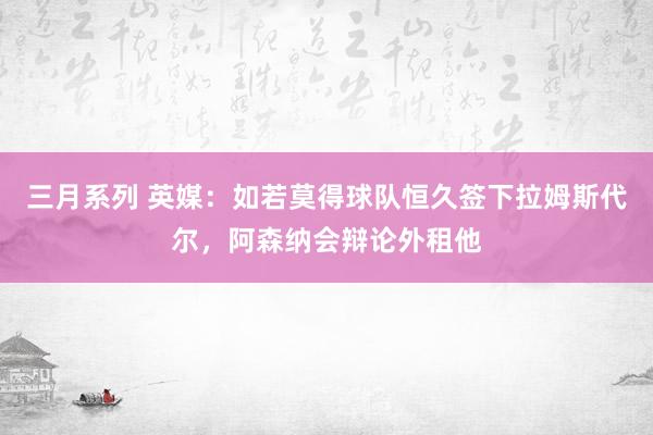 三月系列 英媒：如若莫得球队恒久签下拉姆斯代尔，阿森纳会辩论外租他