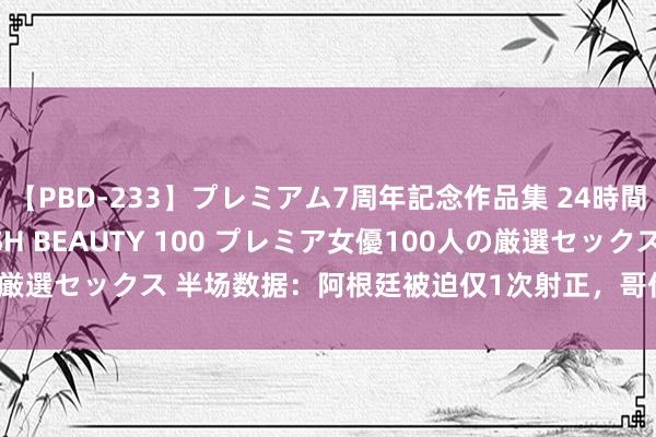 【PBD-233】プレミアム7周年記念作品集 24時間 PREMIUM STYLISH BEAUTY 100 プレミア女優100人の厳選セックス 半场数据：阿根廷被迫仅1次射正，哥伦比亚8脚扣门屡造挟制