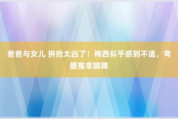 爸爸与女儿 拼抢太凶了！梅西似乎感到不适，弯腰推拿脚踝