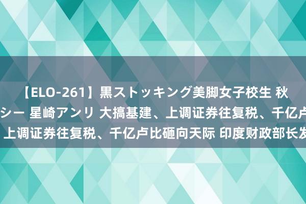 【ELO-261】黒ストッキング美脚女子校生 秋本レオナ さくら チェルシー 星崎アンリ 大搞基建、上调证券往复税、千亿卢比砸向天际 印度财政部长发声！