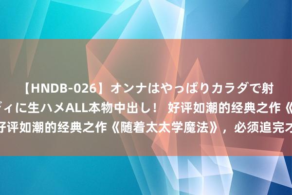 【HNDB-026】オンナはやっぱりカラダで射精する 厳選美巨乳ボディに生ハメALL本物中出し！ 好评如潮的经典之作《随着太太学魔法》，必须追完才寝息！