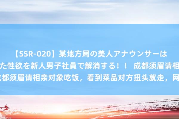 【SSR-020】某地方局の美人アナウンサーは忙し過ぎて溜まりまくった性欲を新人男子社員で解消する！！ 成都须眉请相亲对象吃饭，看到菜品对方扭头就走，网友：换我也走