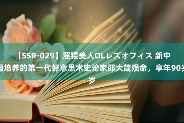 【SSR-029】淫猥美人OLレズオフィス 新中国培养的第一代好意思术史论家邵大箴殒命，享年90岁