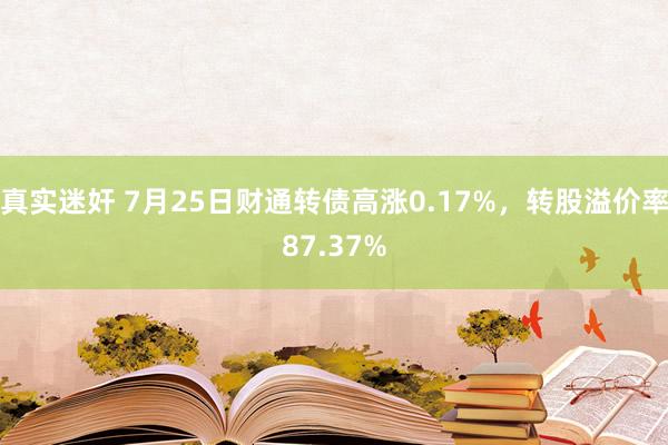 真实迷奸 7月25日财通转债高涨0.17%，转股溢价率87.37%