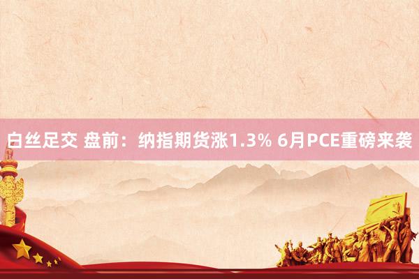 白丝足交 盘前：纳指期货涨1.3% 6月PCE重磅来袭