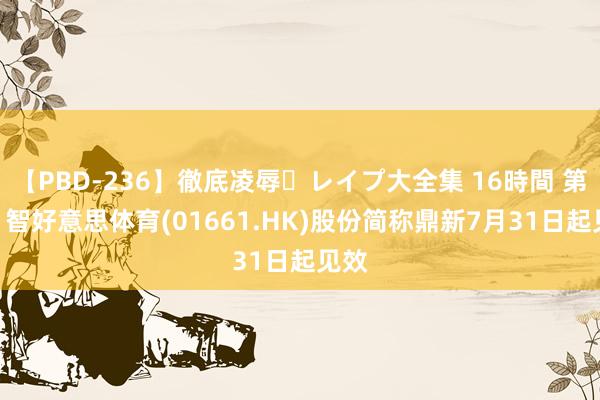 【PBD-236】徹底凌辱・レイプ大全集 16時間 第2集 智好意思体育(01661.HK)股份简称鼎新7月31日起见效