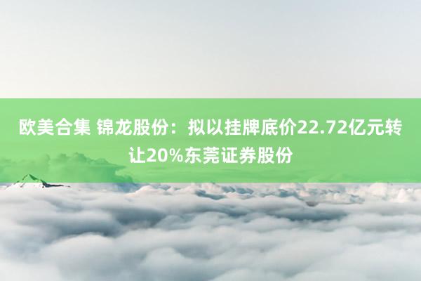 欧美合集 锦龙股份：拟以挂牌底价22.72亿元转让20%东莞证券股份