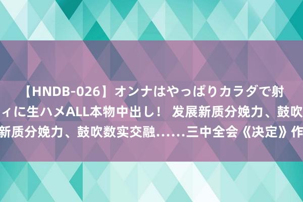 【HNDB-026】オンナはやっぱりカラダで射精する 厳選美巨乳ボディに生ハメALL本物中出し！ 发展新质分娩力、鼓吹数实交融……三中全会《决定》作念出部署！