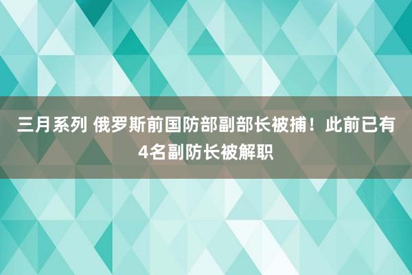 三月系列 俄罗斯前国防部副部长被捕！此前已有4名副防长被解职