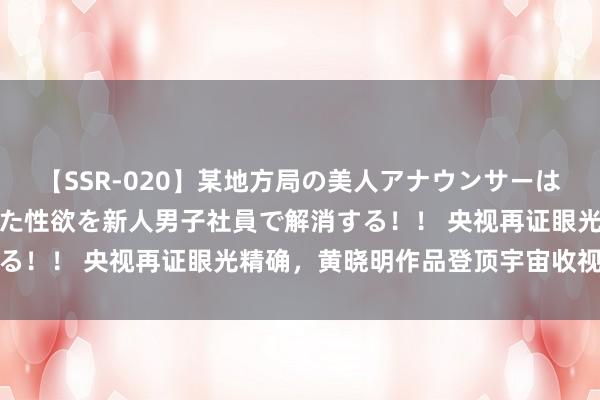 【SSR-020】某地方局の美人アナウンサーは忙し過ぎて溜まりまくった性欲を新人男子社員で解消する！！ 央视再证眼光精确，黄晓明作品登顶宇宙收视冠军