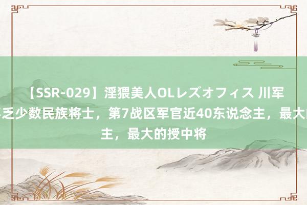 【SSR-029】淫猥美人OLレズオフィス 川军抗战，不乏少数民族将士，第7战区军官近40东说念主，最大的授中将