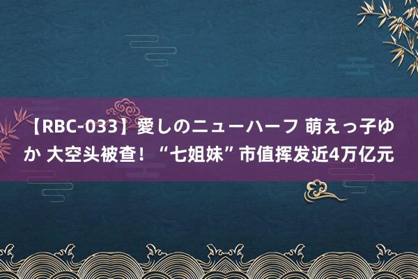 【RBC-033】愛しのニューハーフ 萌えっ子ゆか 大空头被查！“七姐妹”市值挥发近4万亿元