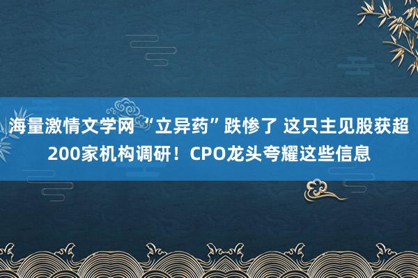 海量激情文学网 “立异药”跌惨了 这只主见股获超200家机构调研！CPO龙头夸耀这些信息