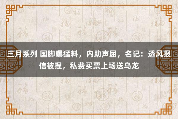 三月系列 国脚曝猛料，内助声屈，名记：透风报信被捏，私费买票上场送乌龙