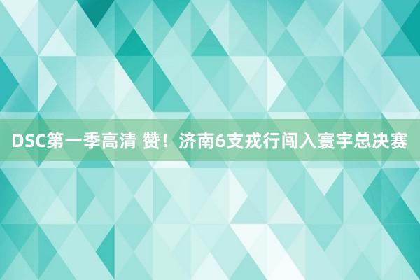 DSC第一季高清 赞！济南6支戎行闯入寰宇总决赛