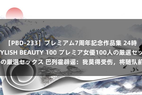 【PBD-233】プレミアム7周年記念作品集 24時間 PREMIUM STYLISH BEAUTY 100 プレミア女優100人の厳選セックス 巴列霍辟谣：我莫得受伤，将随队前去好意思国进入季前赛