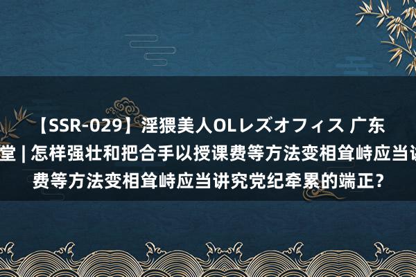 【SSR-029】淫猥美人OLレズオフィス 广东省中病院党纪学习课堂 | 怎样强壮和把合手以授课费等方法变相耸峙应当讲究党纪牵累的端正？