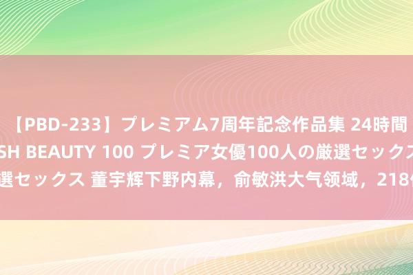 【PBD-233】プレミアム7周年記念作品集 24時間 PREMIUM STYLISH BEAUTY 100 プレミア女優100人の厳選セックス 董宇辉下野内幕，俞敏洪大气领域，218亿“离异费”后的三大隐情