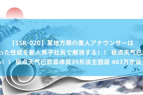 【SSR-020】某地方局の美人アナウンサーは忙し過ぎて溜まりまくった性欲を新人男子社員で解消する！！ 极点天气已致菲律宾39东谈主圆寂 483万东谈主受灾