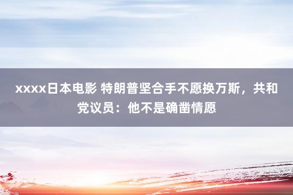 xxxx日本电影 特朗普坚合手不愿换万斯，共和党议员：他不是确凿情愿