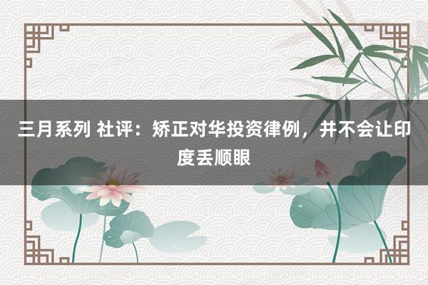 三月系列 社评：矫正对华投资律例，并不会让印度丢顺眼