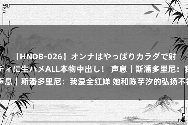 【HNDB-026】オンナはやっぱりカラダで射精する 厳選美巨乳ボディに生ハメALL本物中出し！ 声息｜斯潘多里尼：我爱全红婵 她和陈芋汐的弘扬不行想议