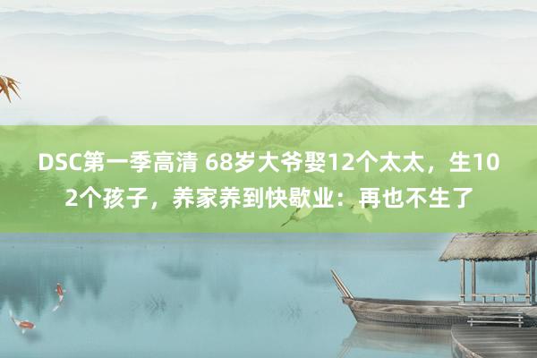 DSC第一季高清 68岁大爷娶12个太太，生102个孩子，养家养到快歇业：再也不生了