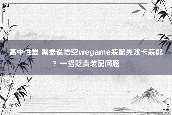 高中性爱 黑据说悟空wegame装配失败卡装配？一招贬责装配问题