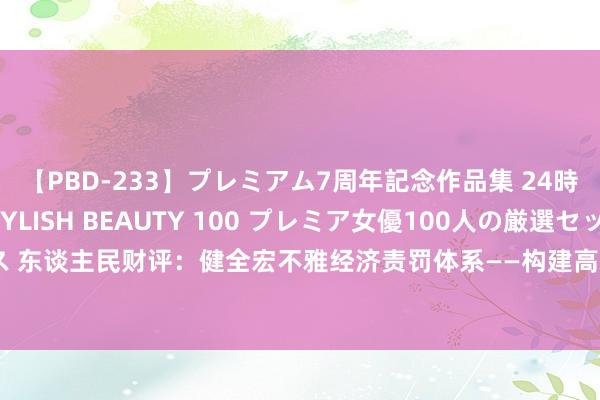 【PBD-233】プレミアム7周年記念作品集 24時間 PREMIUM STYLISH BEAUTY 100 プレミア女優100人の厳選セックス 东谈主民财评：健全宏不雅经济责罚体系——构建高水平社会主义市集经济体制系列辩驳⑤