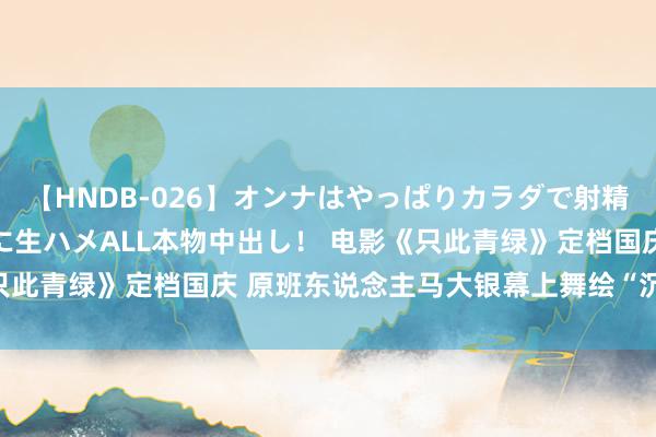 【HNDB-026】オンナはやっぱりカラダで射精する 厳選美巨乳ボディに生ハメALL本物中出し！ 电影《只此青绿》定档国庆 原班东说念主马大银幕上舞绘“沉江山图”