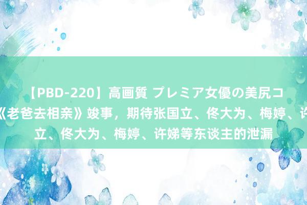 【PBD-220】高画質 プレミア女優の美尻コレクション8時間 《老爸去相亲》竣事，期待张国立、佟大为、梅婷、许娣等东谈主的泄漏