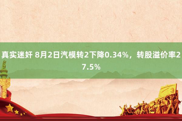 真实迷奸 8月2日汽模转2下降0.34%，转股溢价率27.5%