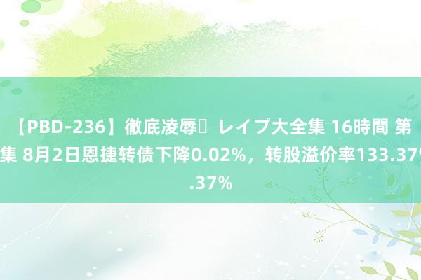 【PBD-236】徹底凌辱・レイプ大全集 16時間 第2集 8月2日恩捷转债下降0.02%，转股溢价率133.37%