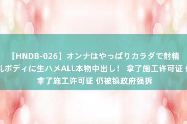 【HNDB-026】オンナはやっぱりカラダで射精する 厳選美巨乳ボディに生ハメALL本物中出し！ 拿了施工许可证 仍被镇政府强拆